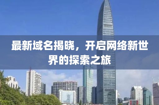 最新域名揭晓，开启网络新世界的探索之旅