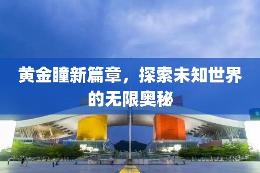黄金瞳新篇章，探索未知世界的无限奥秘