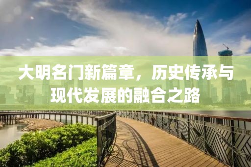 大明名门新篇章，历史传承与现代发展的融合之路