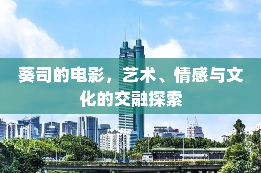 葵司的电影，艺术、情感与文化的交融探索