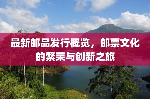 最新邮品发行概览，邮票文化的繁荣与创新之旅