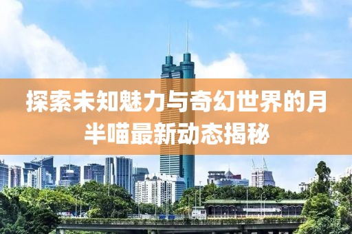 探索未知魅力与奇幻世界的月半喵最新动态揭秘
