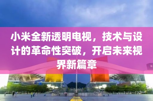 小米全新透明电视，技术与设计的革命性突破，开启未来视界新篇章