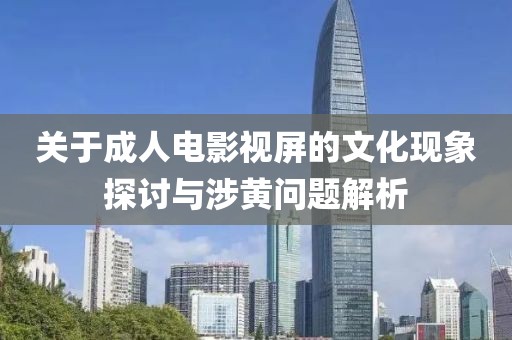 关于成人电影视屏的文化现象探讨与涉黄问题解析