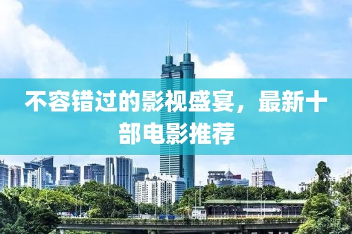不容错过的影视盛宴，最新十部电影推荐