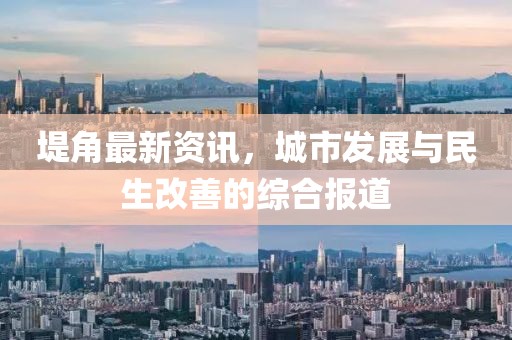 堤角最新资讯，城市发展与民生改善的综合报道
