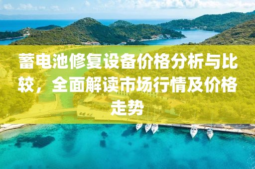 蓄电池修复设备价格分析与比较，全面解读市场行情及价格走势