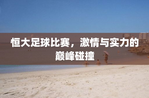 恒大足球比赛，激情与实力的巅峰碰撞