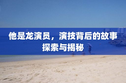 他是龙演员，演技背后的故事探索与揭秘