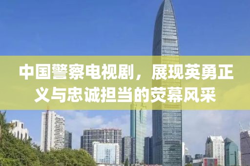 中国警察电视剧，展现英勇正义与忠诚担当的荧幕风采