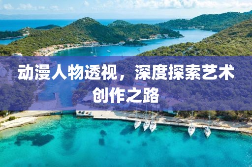 动漫人物透视，深度探索艺术创作之路