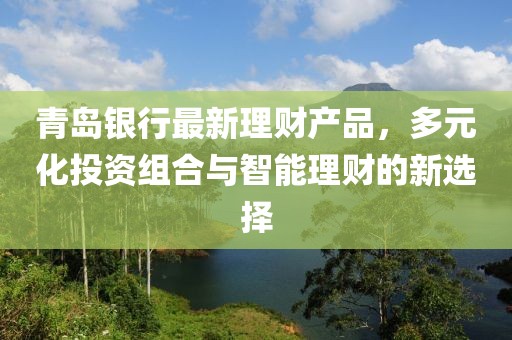 青岛银行最新理财产品，多元化投资组合与智能理财的新选择