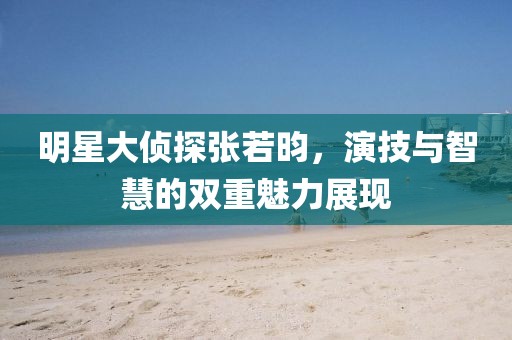 明星大侦探张若昀，演技与智慧的双重魅力展现