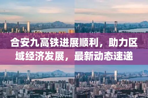 合安九高铁进展顺利，助力区域经济发展，最新动态速递