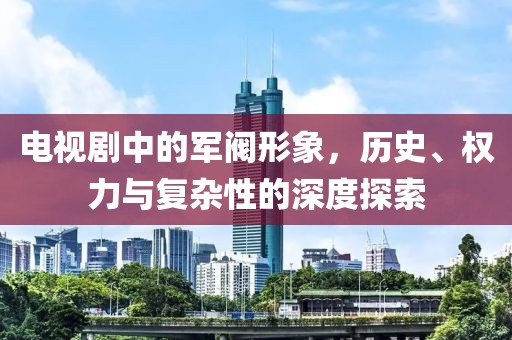 电视剧中的军阀形象，历史、权力与复杂性的深度探索