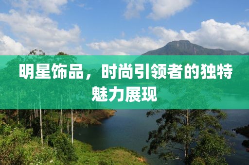 明星饰品，时尚引领者的独特魅力展现