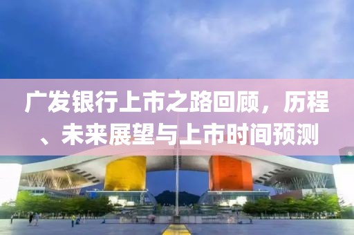 广发银行上市之路回顾，历程、未来展望与上市时间预测