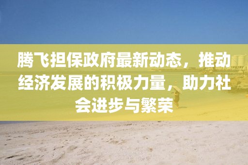 腾飞担保政府最新动态，推动经济发展的积极力量，助力社会进步与繁荣