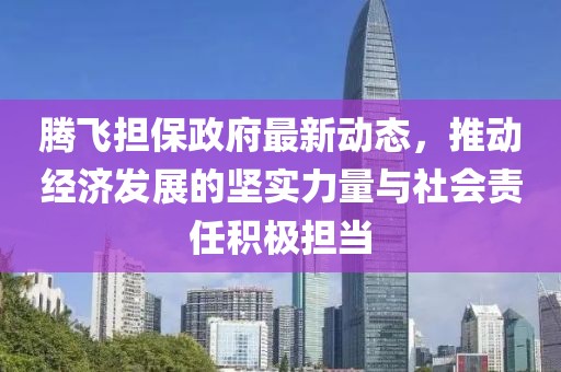 腾飞担保政府最新动态，推动经济发展的坚实力量与社会责任积极担当