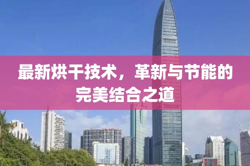 最新烘干技术，革新与节能的完美结合之道
