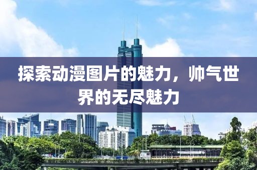 探索动漫图片的魅力，帅气世界的无尽魅力