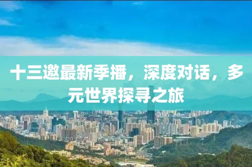 十三邀最新季播，深度对话，多元世界探寻之旅