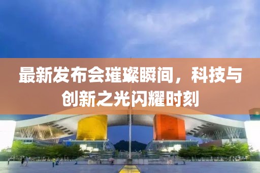 最新发布会璀璨瞬间，科技与创新之光闪耀时刻