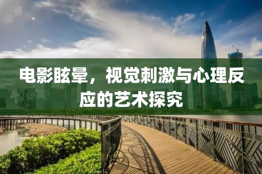 电影眩晕，视觉刺激与心理反应的艺术探究