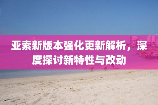 亚索新版本强化更新解析，深度探讨新特性与改动