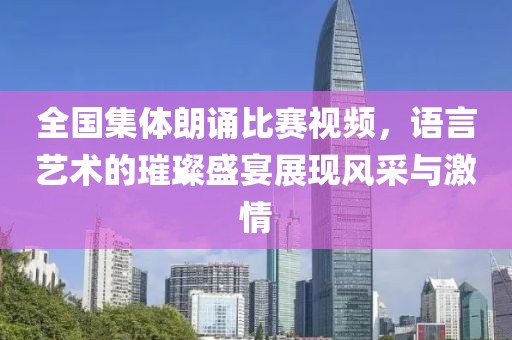 全国集体朗诵比赛视频，语言艺术的璀璨盛宴展现风采与激情