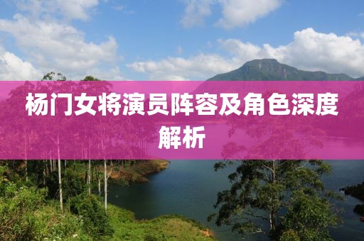 杨门女将演员阵容及角色深度解析