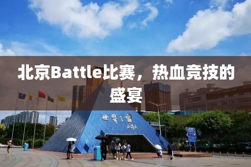 北京Battle比赛，热血竞技的盛宴