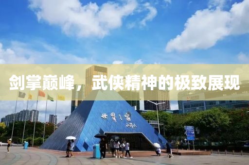 剑掌巅峰，武侠精神的极致展现