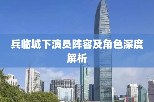 兵临城下演员阵容及角色深度解析