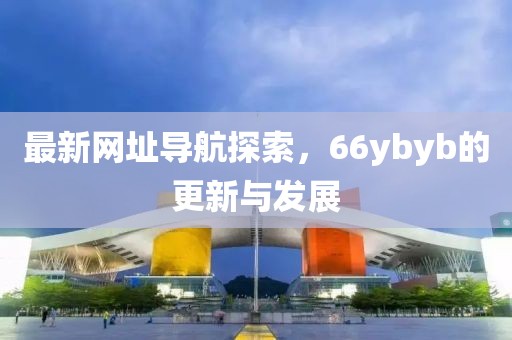最新网址导航探索，66ybyb的更新与发展
