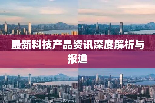 最新科技产品资讯深度解析与报道