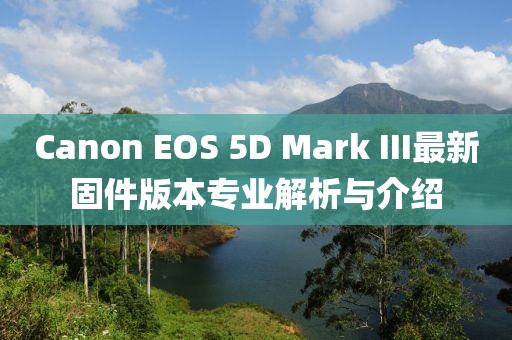 Canon EOS 5D Mark III最新固件版本专业解析与介绍