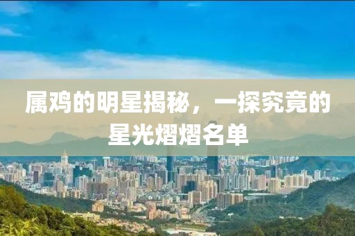 属鸡的明星揭秘，一探究竟的星光熠熠名单