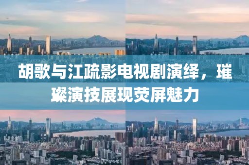 胡歌与江疏影电视剧演绎，璀璨演技展现荧屏魅力