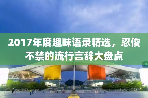 2017年度趣味语录精选，忍俊不禁的流行言辞大盘点