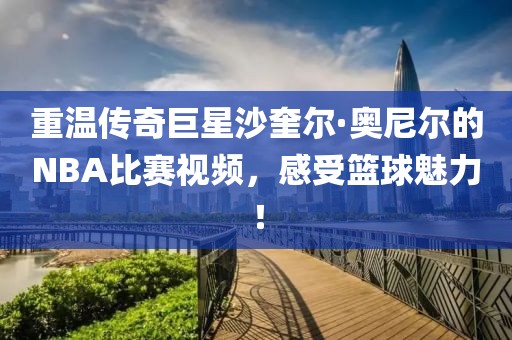 重温传奇巨星沙奎尔·奥尼尔的NBA比赛视频，感受篮球魅力！