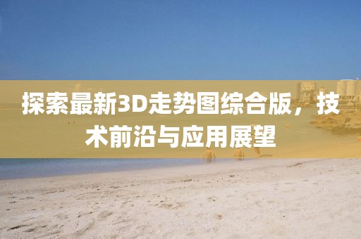 探索最新3D走势图综合版，技术前沿与应用展望