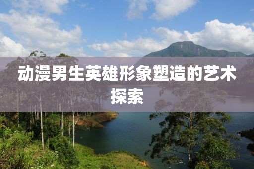 动漫男生英雄形象塑造的艺术探索