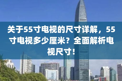 关于55寸电视的尺寸详解，55寸电视多少厘米？全面解析电视尺寸！