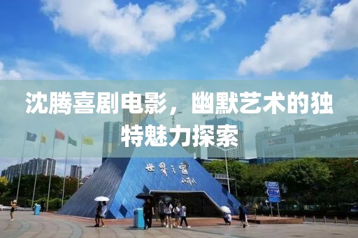 沈腾喜剧电影，幽默艺术的独特魅力探索