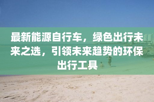 最新能源自行车，绿色出行未来之选，引领未来趋势的环保出行工具