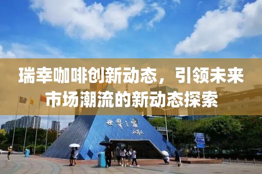 瑞幸咖啡创新动态，引领未来市场潮流的新动态探索