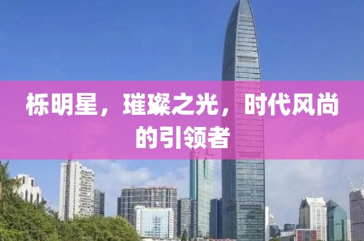 栎明星，璀璨之光，时代风尚的引领者