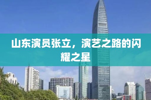 山东演员张立，演艺之路的闪耀之星