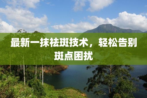 最新一抹祛斑技术，轻松告别斑点困扰